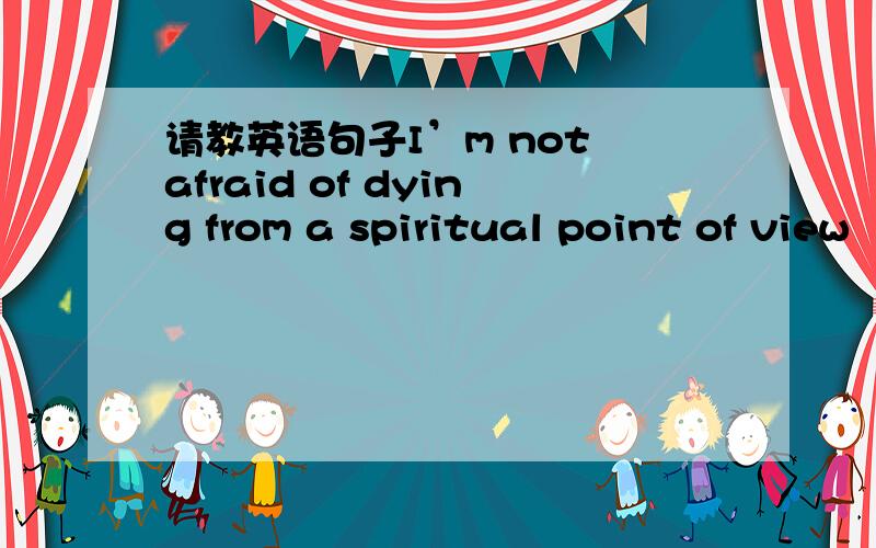 请教英语句子I’m not afraid of dying from a spiritual point of view