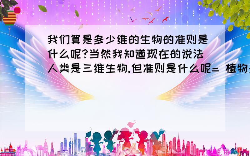 我们算是多少维的生物的准则是什么呢?当然我知道现在的说法人类是三维生物.但准则是什么呢= 植物是