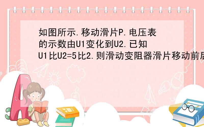 如图所示.移动滑片P.电压表的示数由U1变化到U2.已知U1比U2=5比2.则滑动变阻器滑片移动前后.通过电阻R的电