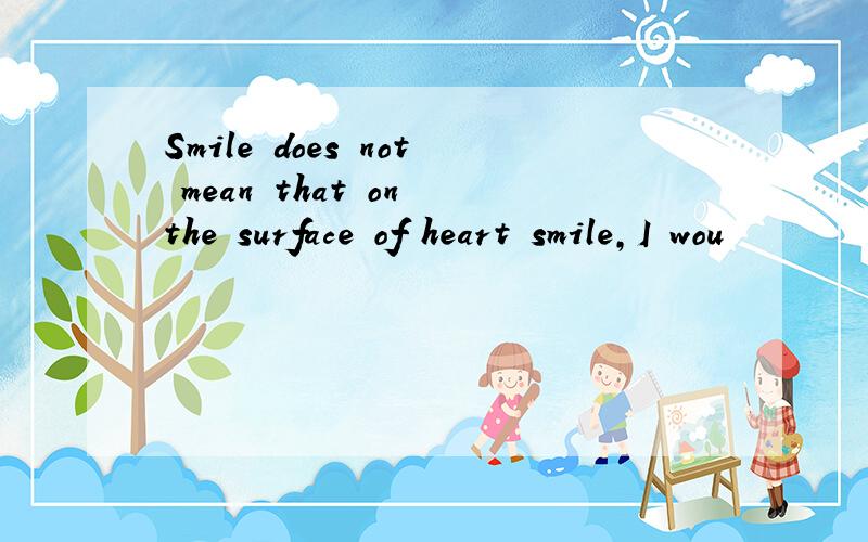 Smile does not mean that on the surface of heart smile,I wou