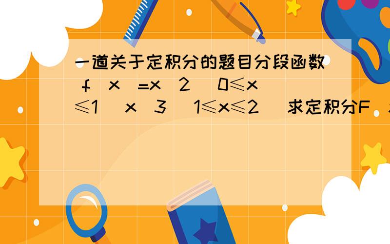 一道关于定积分的题目分段函数 f(x)=x^2 [0≤x≤1] x^3 [1≤x≤2] 求定积分F(x)=∫f(t)dt