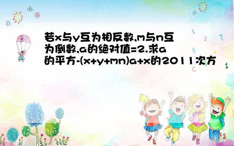 若x与y互为相反数,m与n互为倒数,a的绝对值=2.求a的平方-(x+y+mn)a+x的2011次方