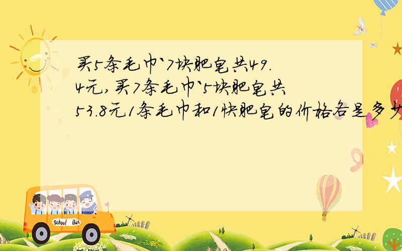 买5条毛巾`7块肥皂共49.4元,买7条毛巾`5块肥皂共53.8元1条毛巾和1快肥皂的价格各是多少?