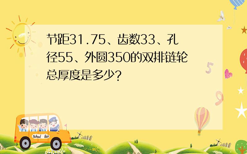 节距31.75、齿数33、孔径55、外圆350的双排链轮总厚度是多少?