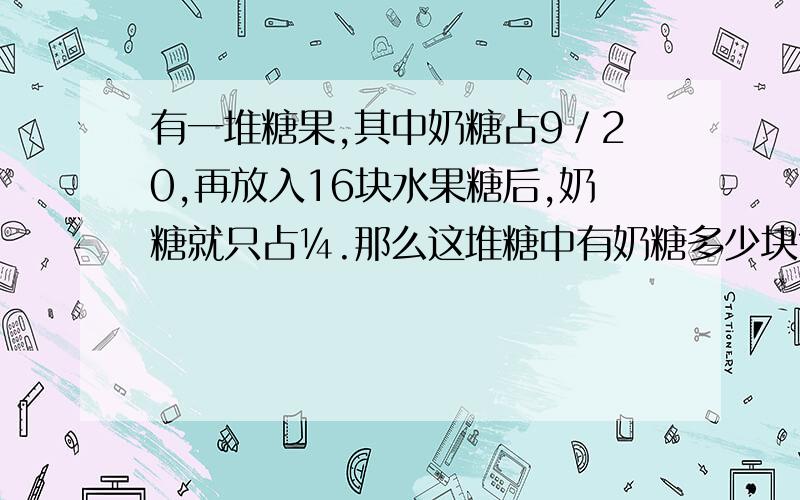 有一堆糖果,其中奶糖占9／20,再放入16块水果糖后,奶糖就只占¼.那么这堆糖中有奶糖多少块?