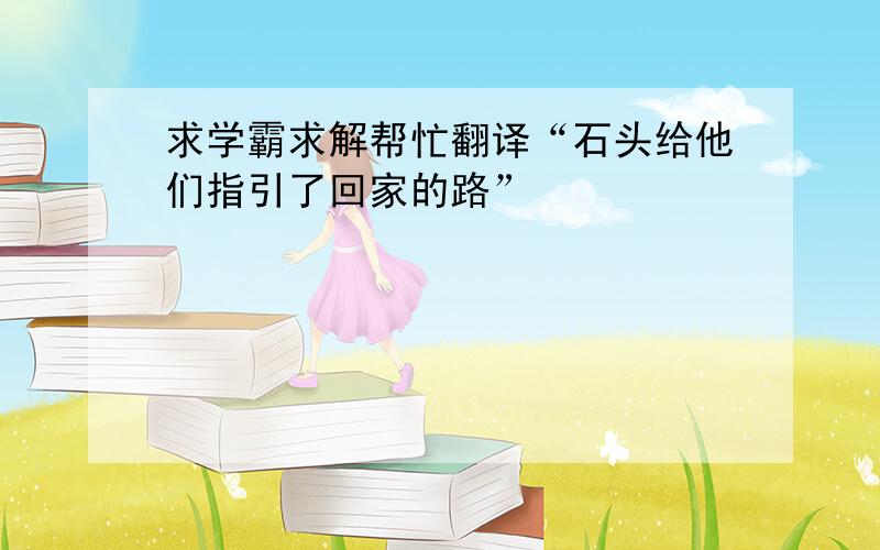 求学霸求解帮忙翻译“石头给他们指引了回家的路”