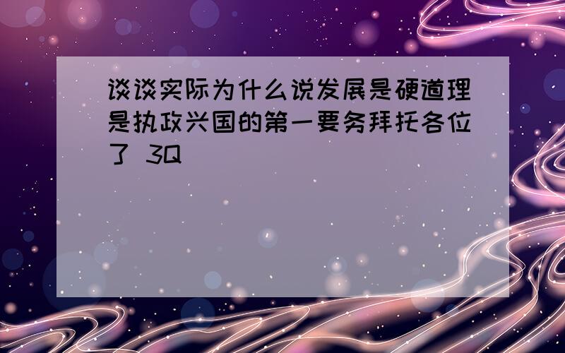 谈谈实际为什么说发展是硬道理是执政兴国的第一要务拜托各位了 3Q