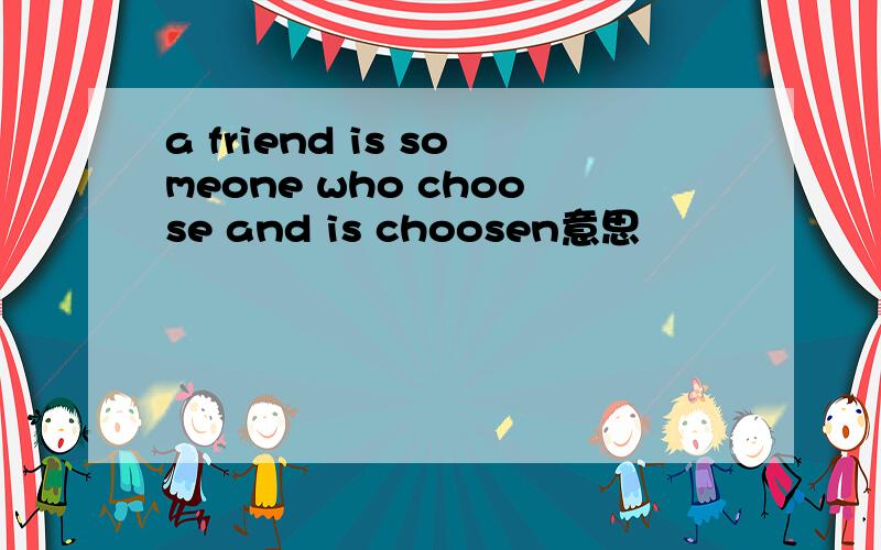 a friend is someone who choose and is choosen意思