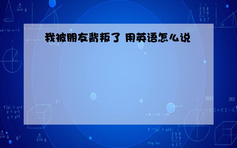 我被朋友背叛了 用英语怎么说