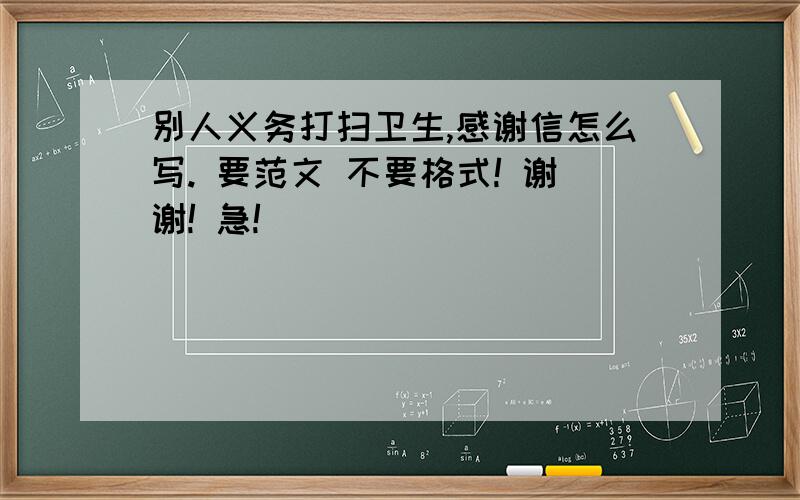 别人义务打扫卫生,感谢信怎么写. 要范文 不要格式! 谢谢! 急!