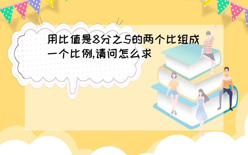 用比值是8分之5的两个比组成一个比例,请问怎么求