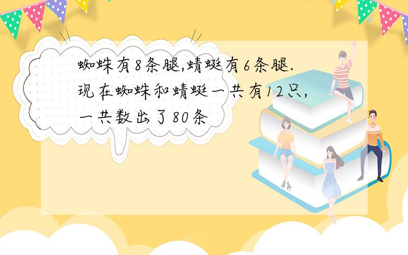 蜘蛛有8条腿,蜻蜓有6条腿.现在蜘蛛和蜻蜓一共有12只,一共数出了80条