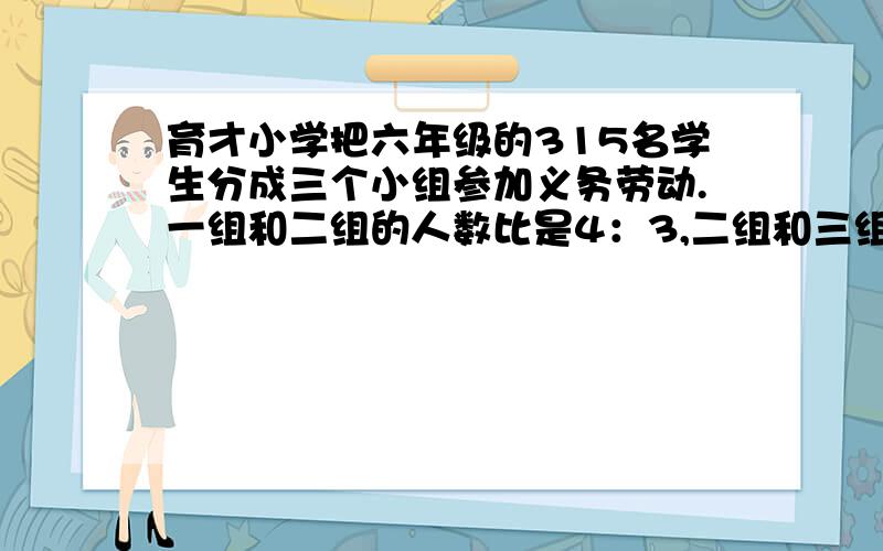 育才小学把六年级的315名学生分成三个小组参加义务劳动.一组和二组的人数比是4：3,二组和三组的人数比是