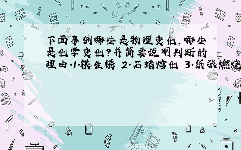 下面事例哪些是物理变化,哪些是化学变化?并简要说明判断的理由.1.铁生锈 2.石蜡熔化 3.纸张燃烧 4.酒