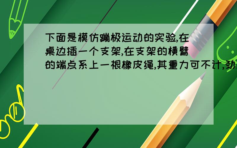 下面是模仿蹦极运动的实验,在桌边插一个支架,在支架的横臂的端点系上一根橡皮绳,其重力可不计,劲度系数为k 橡皮绳的弹力与