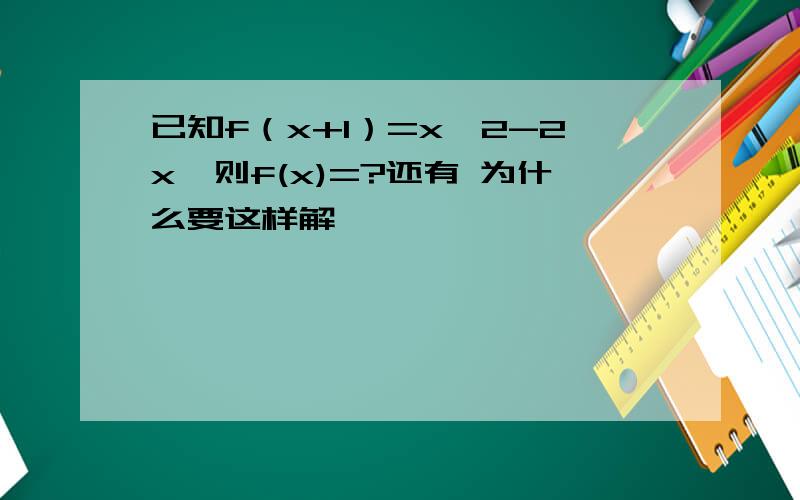 已知f（x+1）=x^2-2x,则f(x)=?还有 为什么要这样解耶