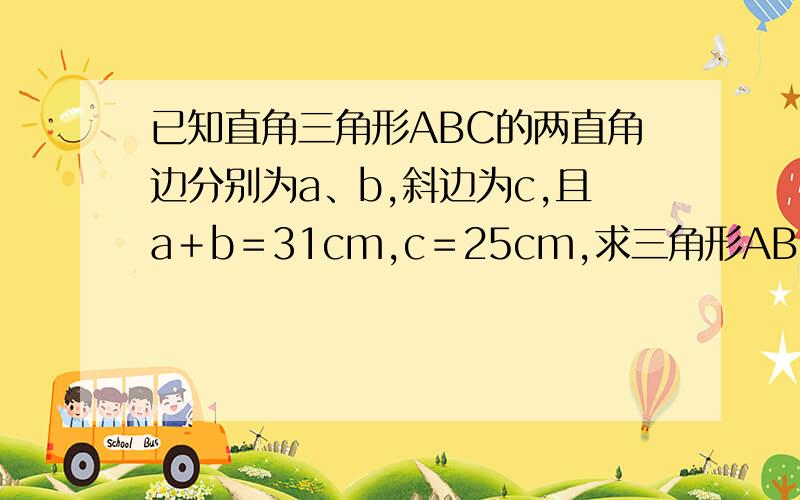 已知直角三角形ABC的两直角边分别为a、b,斜边为c,且a＋b＝31cm,c＝25cm,求三角形ABC的面积.