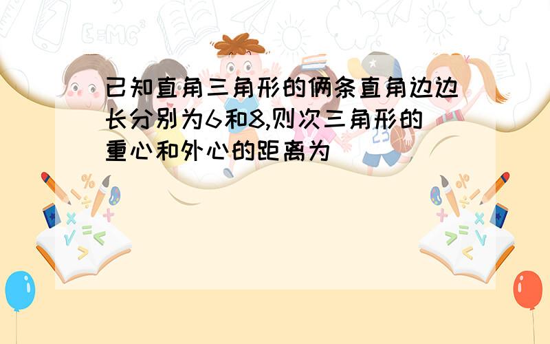 已知直角三角形的俩条直角边边长分别为6和8,则次三角形的重心和外心的距离为