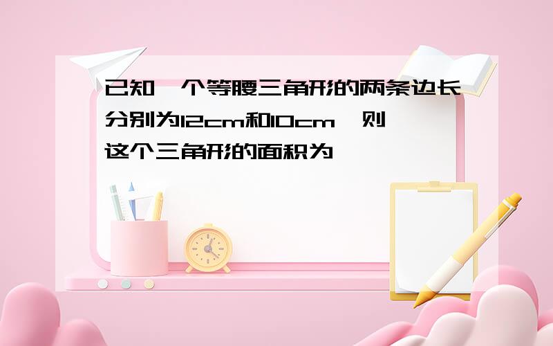 已知一个等腰三角形的两条边长分别为12cm和10cm,则这个三角形的面积为