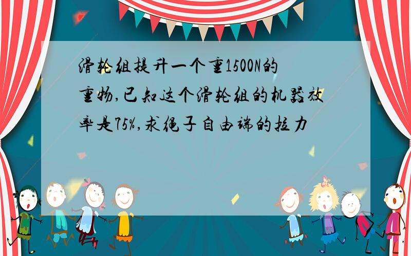 滑轮组提升一个重1500N的重物,已知这个滑轮组的机器效率是75%,求绳子自由端的拉力