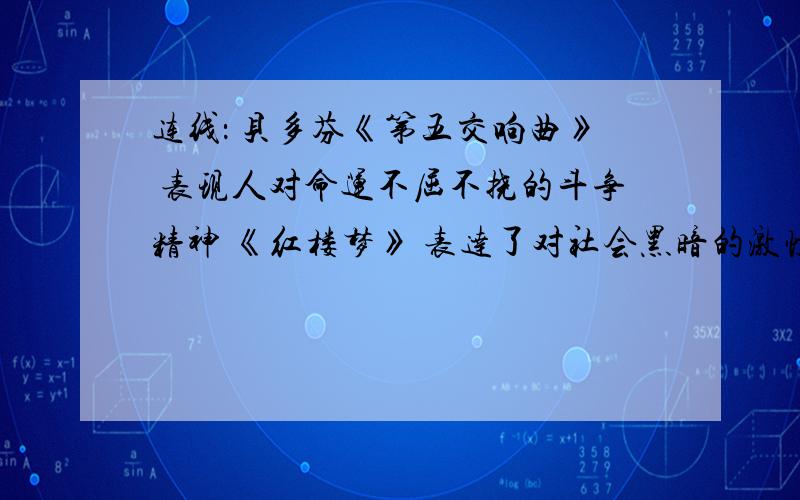 连线： 贝多芬《第五交响曲》 表现人对命运不屈不挠的斗争精神 《红楼梦》 表达了对社会黑暗的激愤不满,