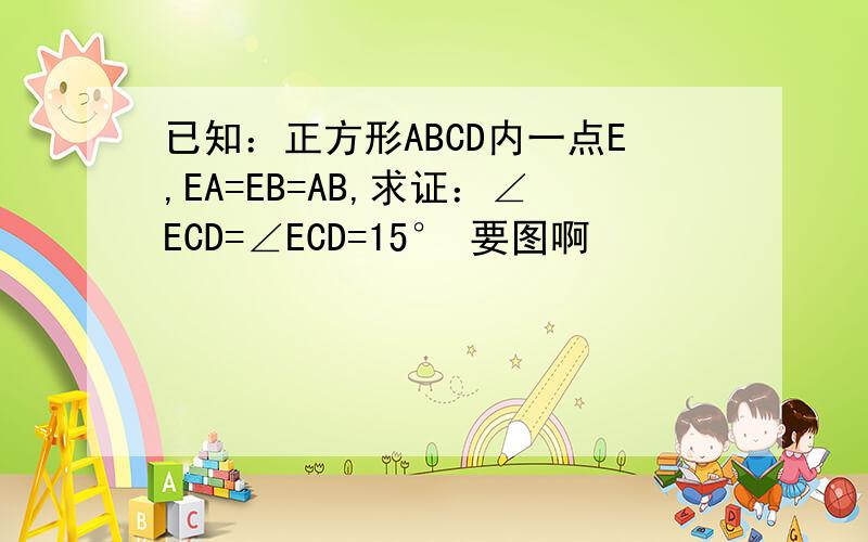 已知：正方形ABCD内一点E,EA=EB=AB,求证：∠ECD=∠ECD=15° 要图啊