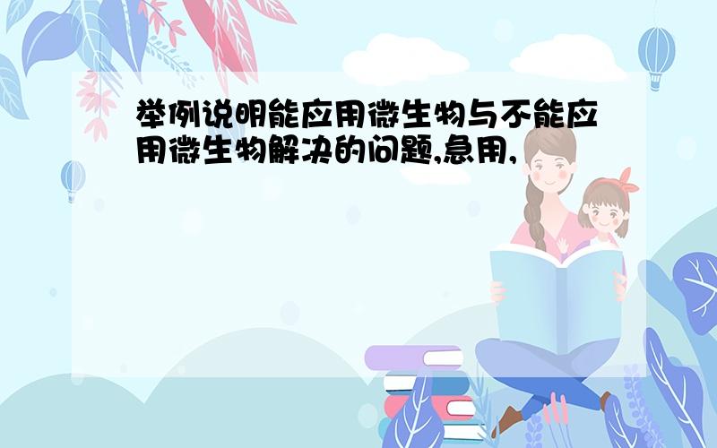 举例说明能应用微生物与不能应用微生物解决的问题,急用,