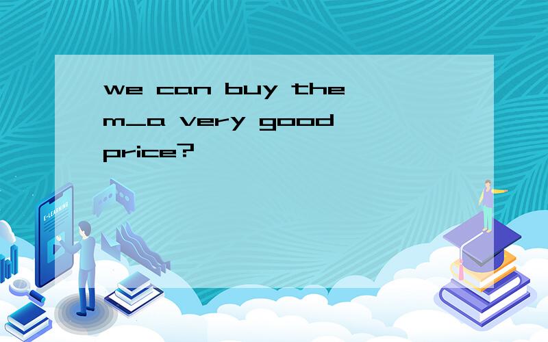 we can buy them_a very good price?