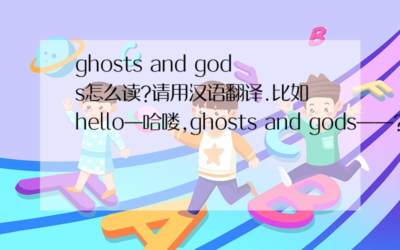 ghosts and gods怎么读?请用汉语翻译.比如hello—哈喽,ghosts and gods——?