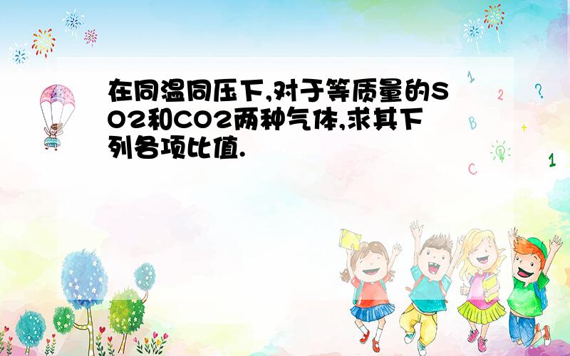 在同温同压下,对于等质量的SO2和CO2两种气体,求其下列各项比值.