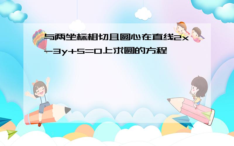 与两坐标相切且圆心在直线2x-3y+5=0上求圆的方程