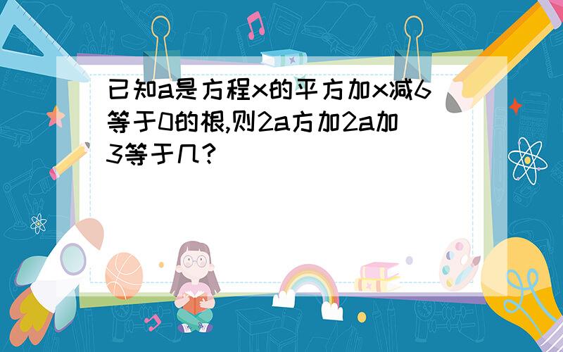 已知a是方程x的平方加x减6等于0的根,则2a方加2a加3等于几?