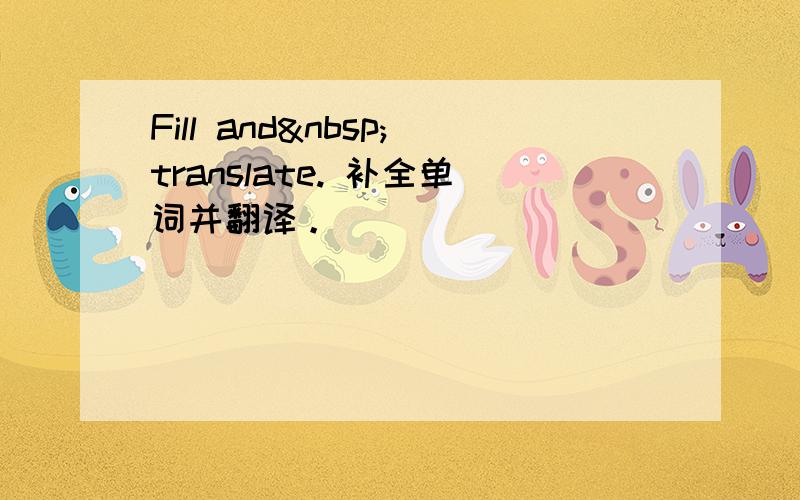 Fill and translate. 补全单词并翻译。