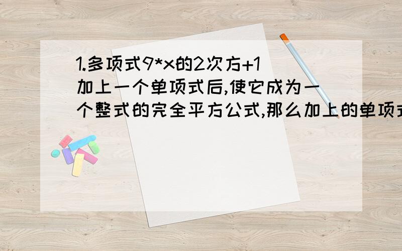 1.多项式9*x的2次方+1加上一个单项式后,使它成为一个整式的完全平方公式,那么加上的单项式可以是（）