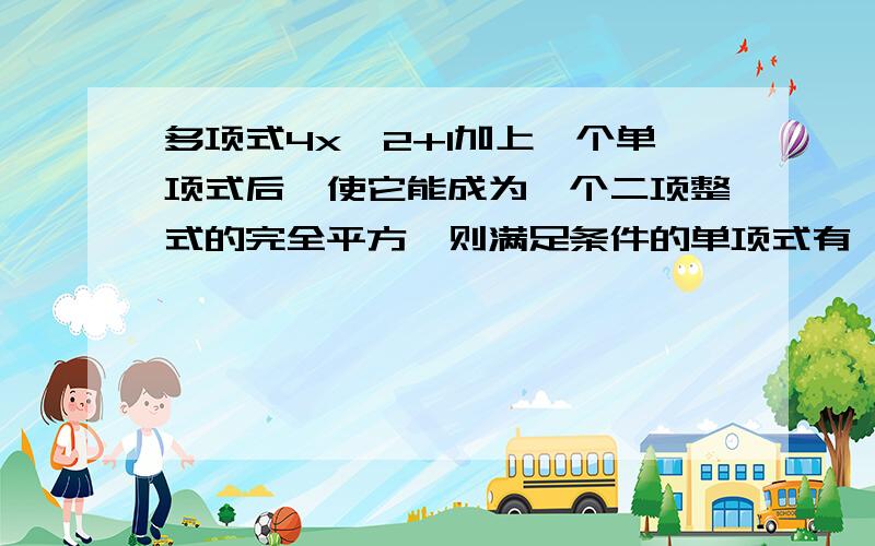 多项式4x^2+1加上一个单项式后,使它能成为一个二项整式的完全平方,则满足条件的单项式有——