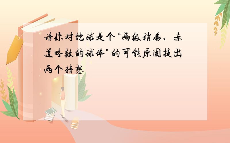 请你对地球是个“两级稍扁、赤道略鼓的球体”的可能原因提出两个猜想