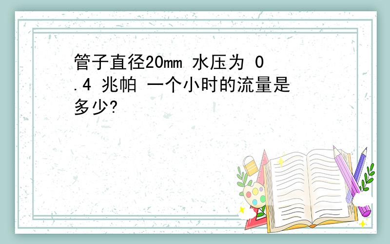 管子直径20mm 水压为 0.4 兆帕 一个小时的流量是多少?