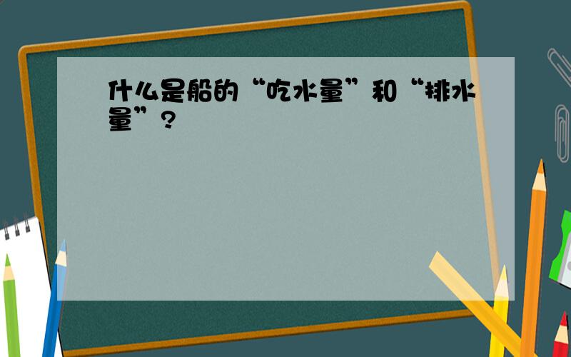 什么是船的“吃水量”和“排水量”?