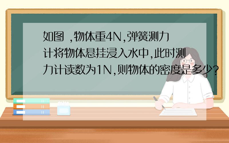 如图 ,物体重4N,弹簧测力计将物体悬挂浸入水中,此时测力计读数为1N,则物体的密度是多少?