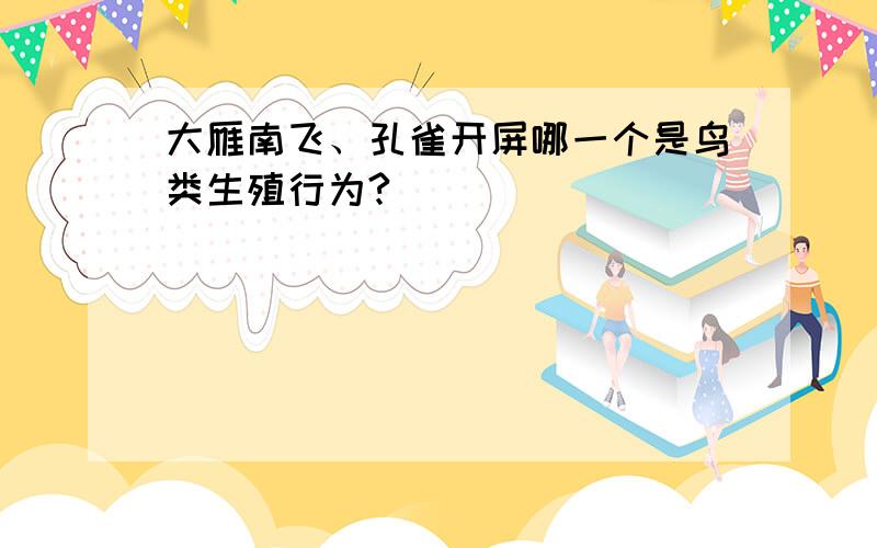 大雁南飞、孔雀开屏哪一个是鸟类生殖行为?