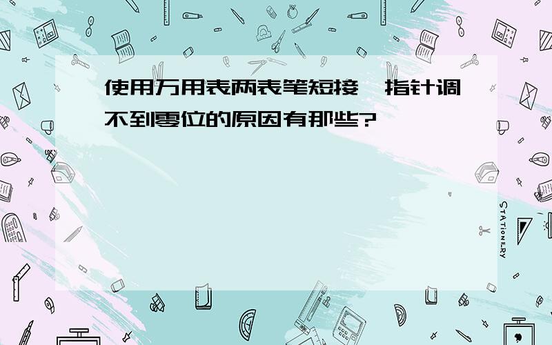 使用万用表两表笔短接,指针调不到零位的原因有那些?