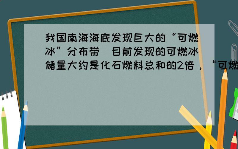 我国南海海底发现巨大的“可燃冰”分布带．目前发现的可燃冰储量大约是化石燃料总和的2倍，“可燃冰”的主要成分是一水合甲烷晶