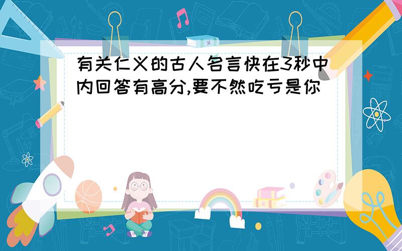 有关仁义的古人名言快在3秒中内回答有高分,要不然吃亏是你