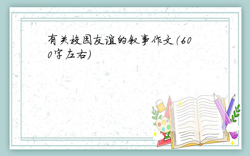 有关校园友谊的叙事作文（600字左右）