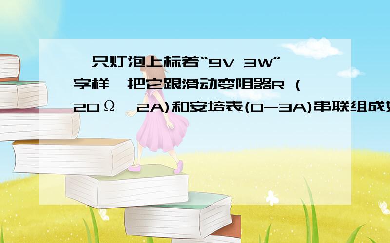 一只灯泡上标着“9V 3W”字样,把它跟滑动变阻器R (20Ω、2A)和安培表(0-3A)串联组成如图8-3所示电路.