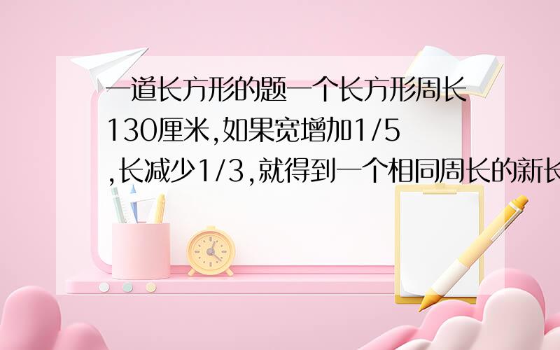 一道长方形的题一个长方形周长130厘米,如果宽增加1/5,长减少1/3,就得到一个相同周长的新长方形,问,原长方形的面积