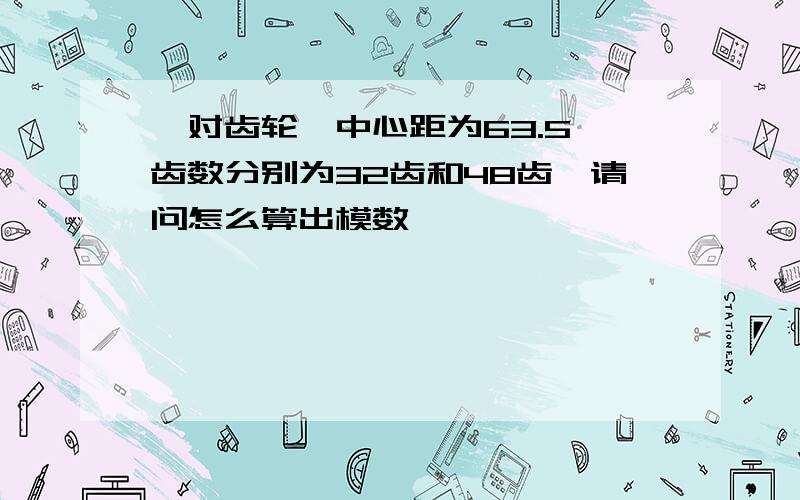 一对齿轮,中心距为63.5,齿数分别为32齿和48齿,请问怎么算出模数