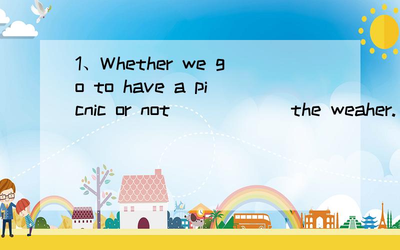 1、Whether we go to have a picnic or not ______the weaher.