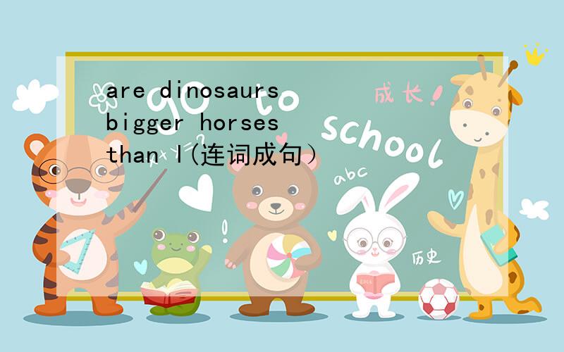 are dinosaurs bigger horses than l(连词成句）