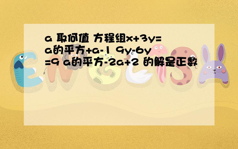 a 取何值 方程组x+3y=a的平方+a-1 9y-6y=9 a的平方-2a+2 的解是正数